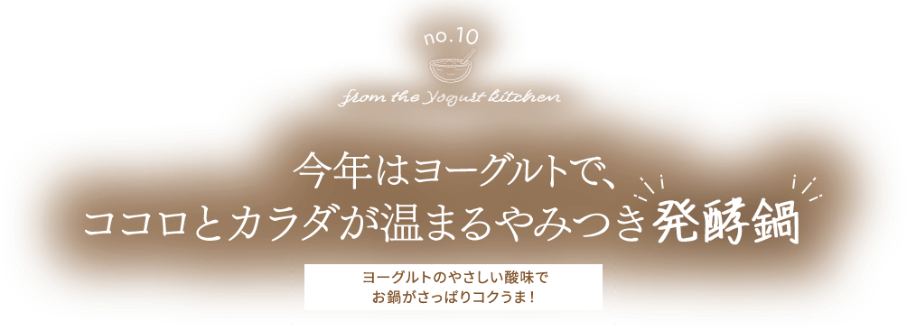 from the Yogurt kitchen 今年はヨーグルトで、ココロとカラダが温まるやみつき発酵鍋！ヨーグルトの優しい酸味でお鍋がさっぱりコクうま！