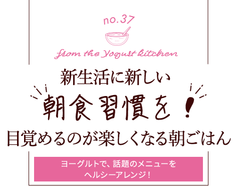 no.37 from the Yogurt kitchen 新生活に新しい“朝食習慣を！”目覚めるのが楽しくなる朝ごはん｜明治ブルガリアヨーグルト倶楽部｜株式会社 明治