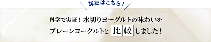 科学で実証！水切りヨーグルトの味わいをプレーンヨーグルトと比較しました！詳細はこちら！