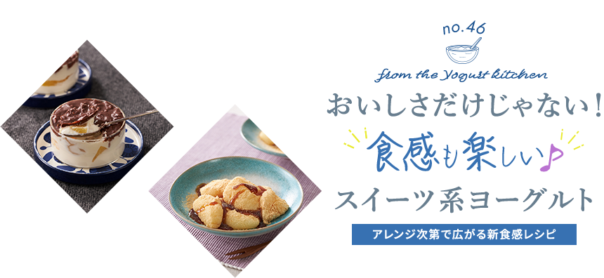 no.46 from the Yogurt kitchen おいしさだけじゃない！“食感も楽しい”スイーツ系ヨーグルト！”｜明治ブルガリアヨーグルト倶楽部｜株式会社 明治