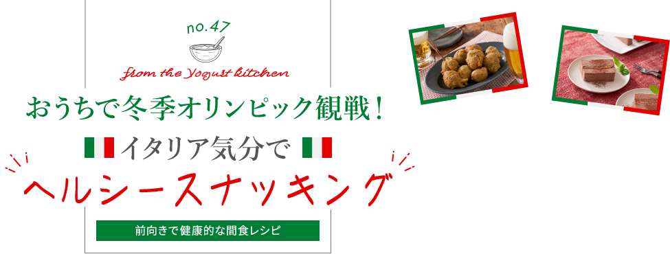 no.47 from the Yogurt kitchen おうちで冬季オリンピック観戦！イタリア気分で“ヘルシースナッキング”｜明治ブルガリアヨーグルト倶楽部｜株式会社 明治