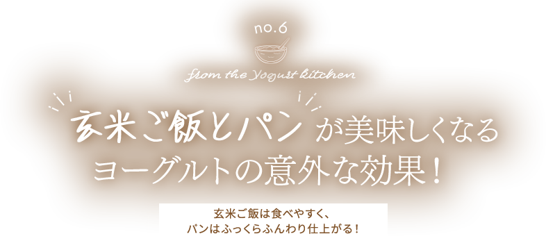 no.6 from the Yogurt kitchen 玄米ご飯とパンが美味しくなる​、ヨーグルトの意外な効果！