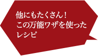 他にもたくさん！ この隠れワザを使った レシピ