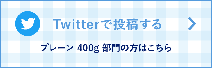 Twitterで投稿する プレーン400g部門の方はこちら