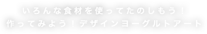 いろんな食材を使ってたのしもう！作ってみよう！デザインヨーグルトアート