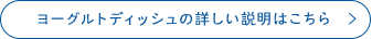 ヨーグルトディッシュの詳しい説明はこちら