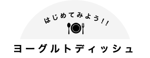 はじめてみよう！！ヨーグルトディッシュ