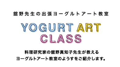 舘野先生の出張ヨーグルトアート教室 - YOGURT ART CLASS　料理研究家の舘野真知子先生が教えるヨーグルトアート教室のようすをご紹介します。