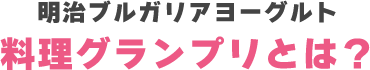 明治ブルガリアヨーグルト 料理グランプリとは？