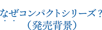 なぜコンパクトシリーズ?(発売背景)