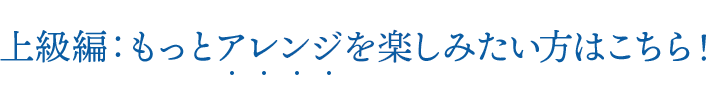 上級編：もっとアレンジを楽しみたい方はこちら!