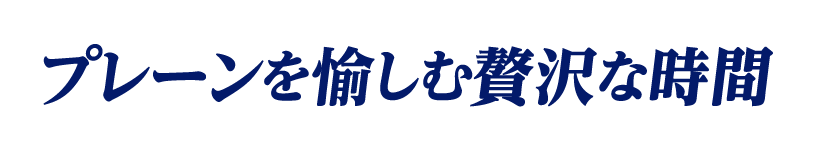 プレーンを愉しむ贅沢な時間