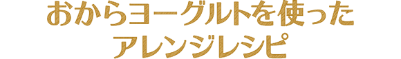 おからヨーグルトを使ったアレンジレシピ