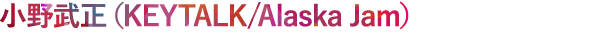 小野武正 KEYTALK/Alaska Jam