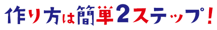 作り方は簡単2ステップ！