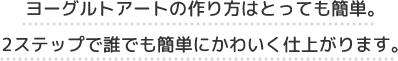 ヨーグルトアートの作り方はとっても簡単。2ステップで誰でも簡単にかわいく仕上がります。