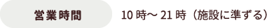 営業時間：10時～21時（施設に準ずる）