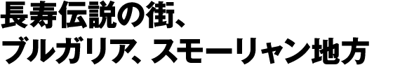 長寿伝説の街、ブルガリア、スモーリャン地方