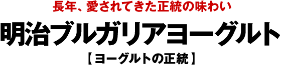 長年､愛されてきた正統の味わい 明治ブルガリアヨーグルト 【ヨーグルトの正統】
