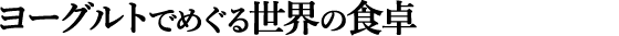 ヨーグルトでめぐる世界の食卓
