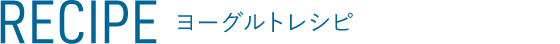 RECIPE ヨーグルトレシピ