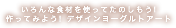 いろんな食材を使ってたのしもう! 作ってみよう! デザインヨーグルトアート