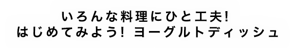 いろんな料理にひと工夫! はじめてみよう! ヨーグルトディッシュ