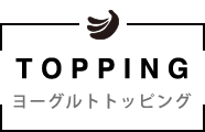 TOPPING - ヨーグルトトッピング