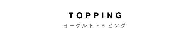 TOPPING - ヨーグルトトッピング