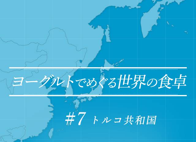 ヨーグルトでめぐる世界の食卓 #7 トルコ共和国